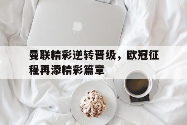 曼联精彩逆转晋级，欧冠征程再添精彩篇章