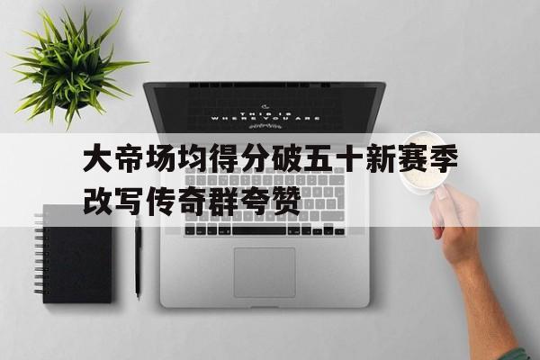 大帝场均得分破五十新赛季改写传奇群夸赞