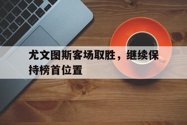 尤文图斯客场取胜，继续保持榜首位置